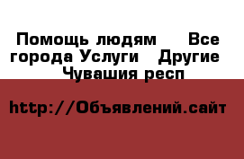 Помощь людям . - Все города Услуги » Другие   . Чувашия респ.